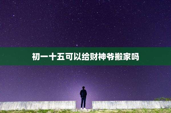 初一十五可以给财神爷搬家吗
