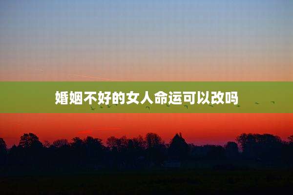 婚姻不好的女人命运可以改吗