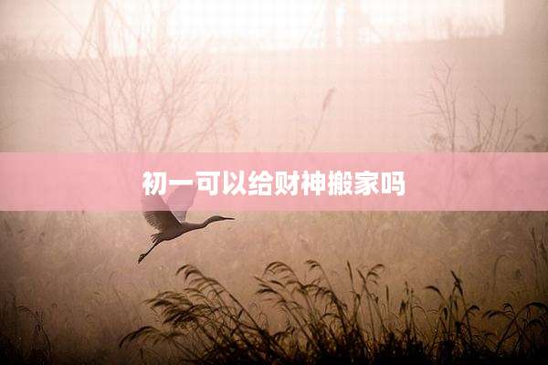 初一可以给财神搬家吗