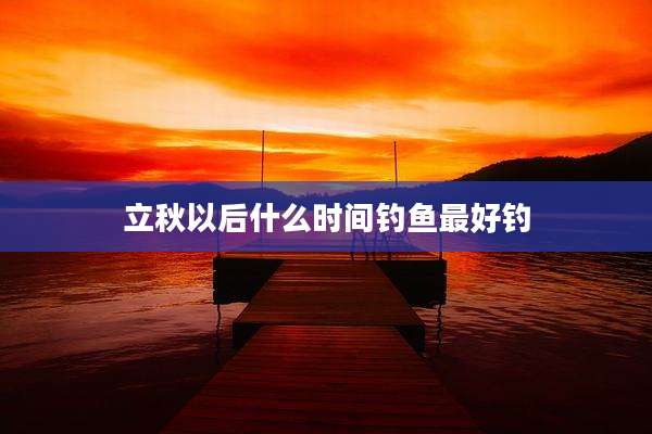 立秋以后什么时间钓鱼最好钓