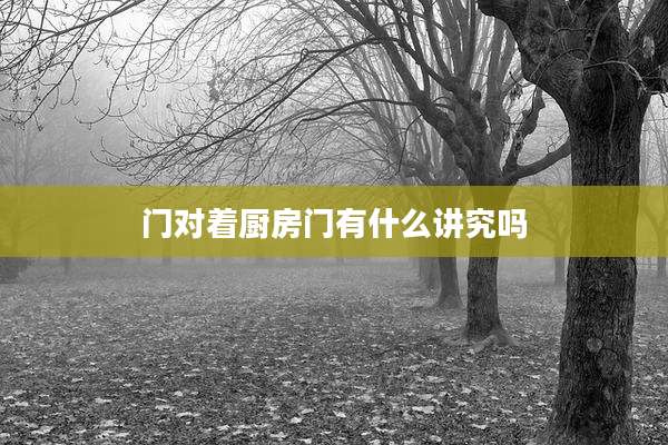 门对着厨房门有什么讲究吗