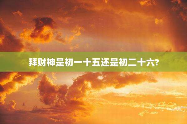 拜财神是初一十五还是初二十六?
