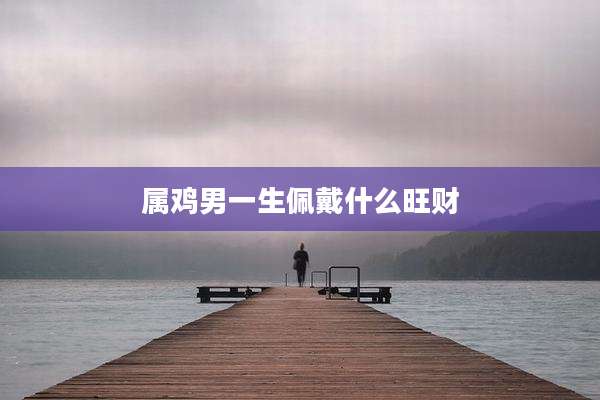 属鸡男一生佩戴什么旺财