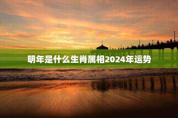 明年是什么生肖属相2024年运势