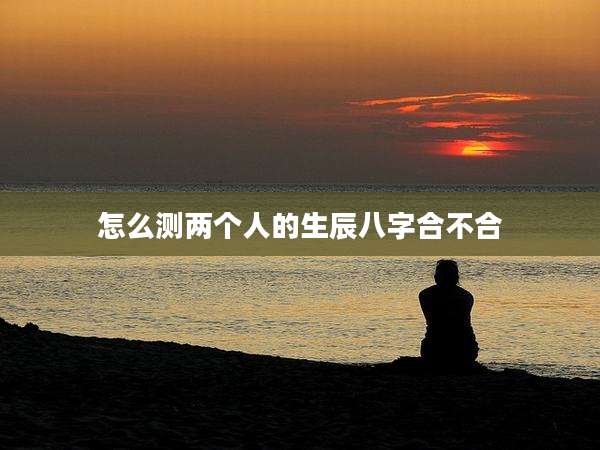 怎么测两个人的生辰八字合不合
