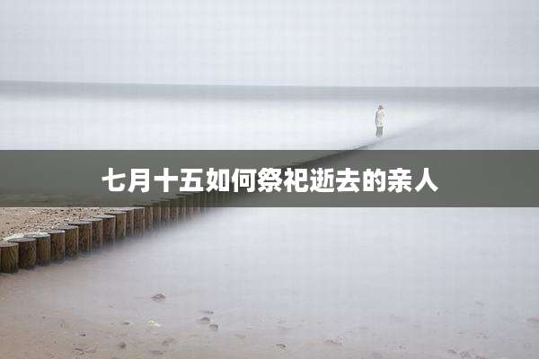 七月十五如何祭祀逝去的亲人