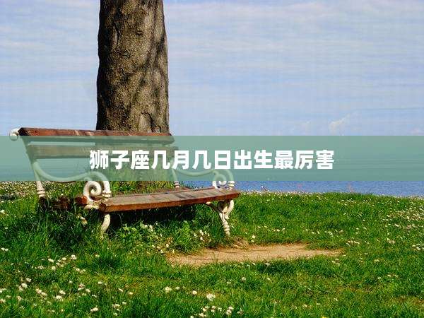 狮子座几月几日出生最厉害