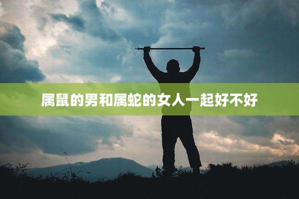 属鼠的男和属蛇的女人一起好不好