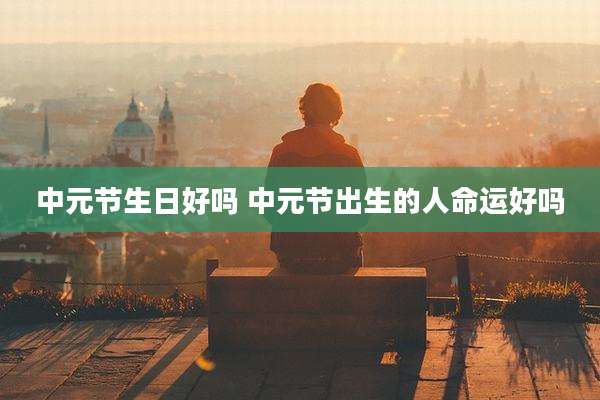 中元节生日好吗 中元节出生的人命运好吗