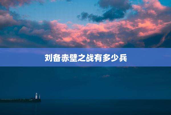 刘备赤壁之战有多少兵