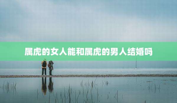 属虎的女人能和属虎的男人结婚吗