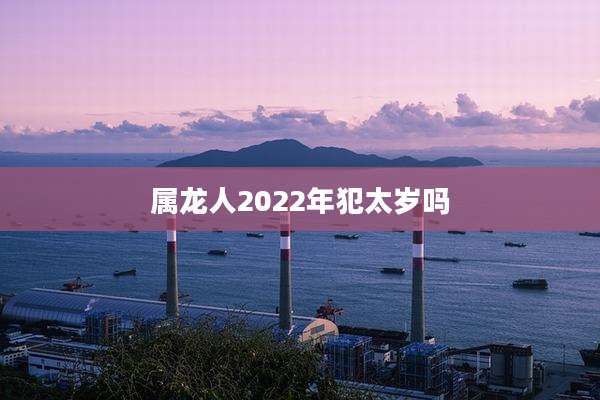 属龙人2022年犯太岁吗