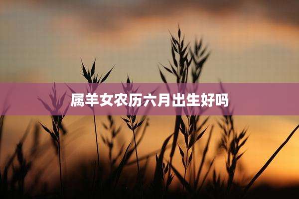 属羊女农历六月出生好吗