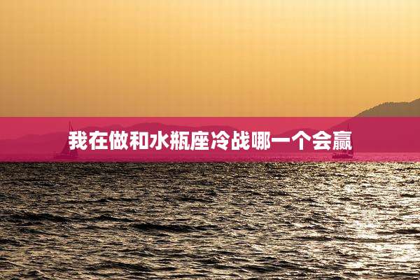 我在做和水瓶座冷战哪一个会赢