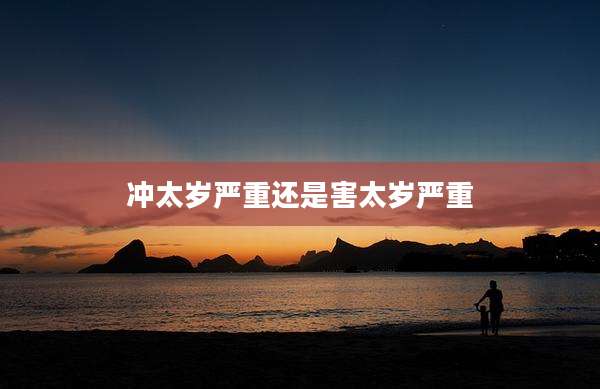 冲太岁严重还是害太岁严重