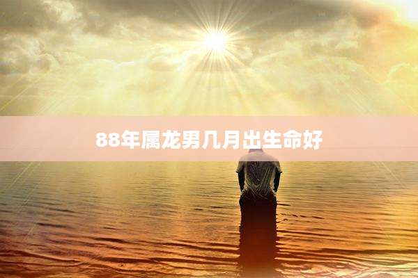 88年属龙男几月出生命好