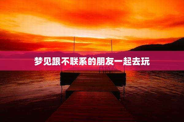 梦见跟不联系的朋友一起去玩