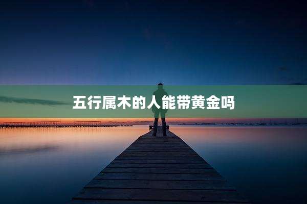 五行属木的人能带黄金吗
