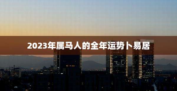 2023年属马人的全年运势卜易居