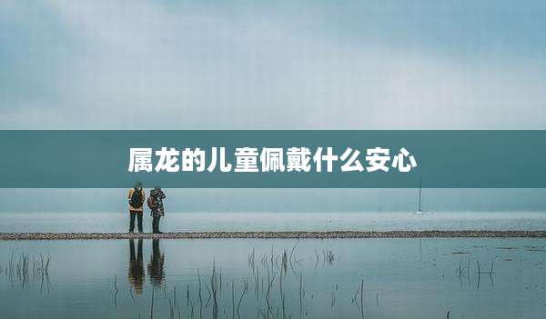 属龙的儿童佩戴什么安心