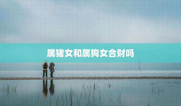 属猪女和属狗女合财吗