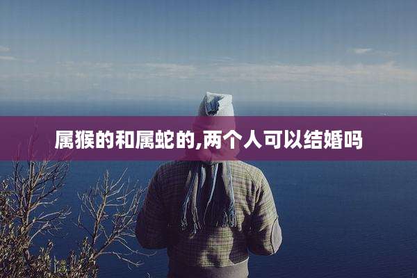 属猴的和属蛇的,两个人可以结婚吗