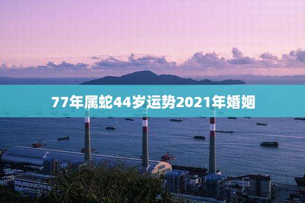 77年属蛇44岁运势2021年婚姻