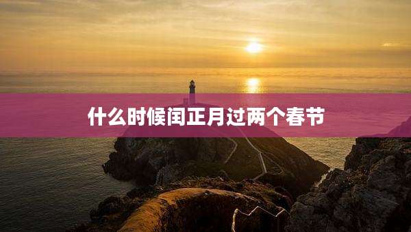 什么时候闰正月过两个春节