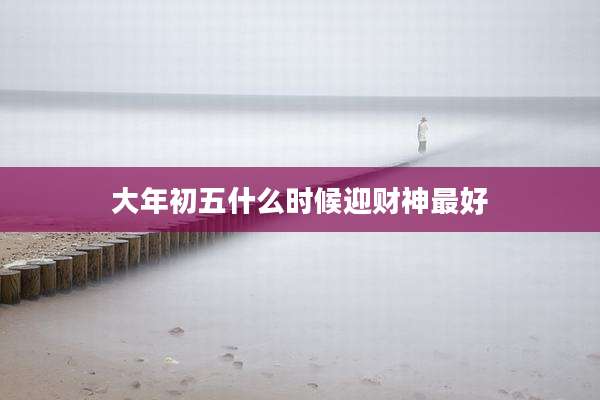 大年初五什么时候迎财神最好