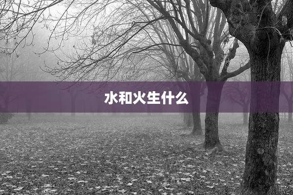 水和火生什么