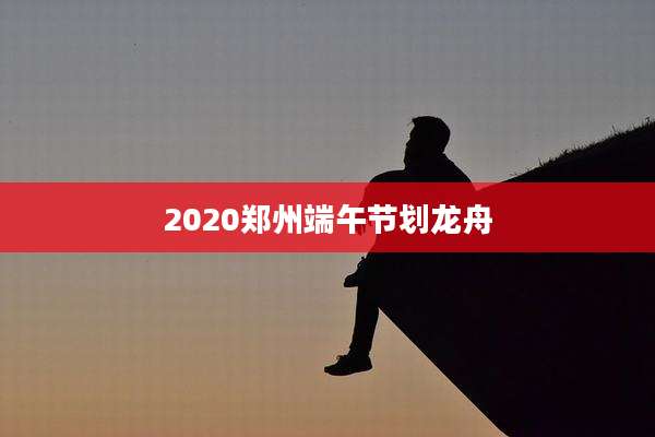2020郑州端午节划龙舟