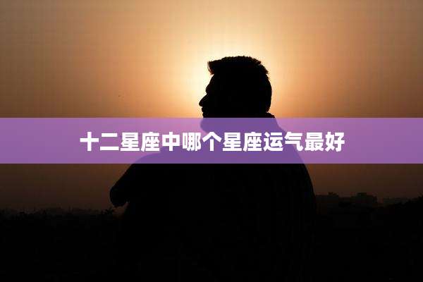 十二星座中哪个星座运气最好