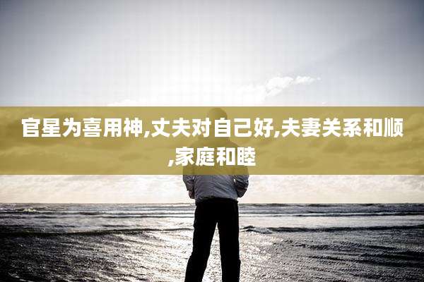 官星为喜用神,丈夫对自己好,夫妻关系和顺,家庭和睦