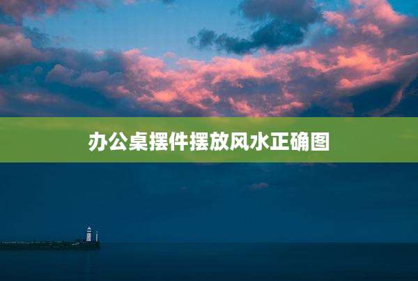 办公桌摆件摆放风水正确图