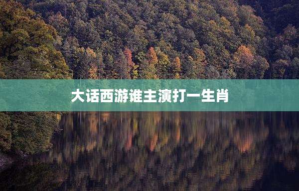 大话西游谁主演打一生肖