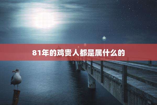 81年的鸡贵人都是属什么的