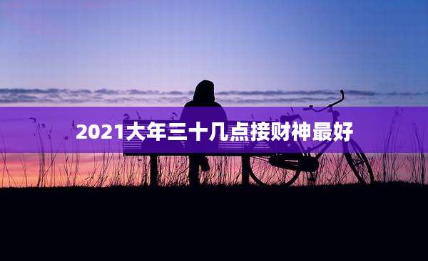 2021大年三十几点接财神最好