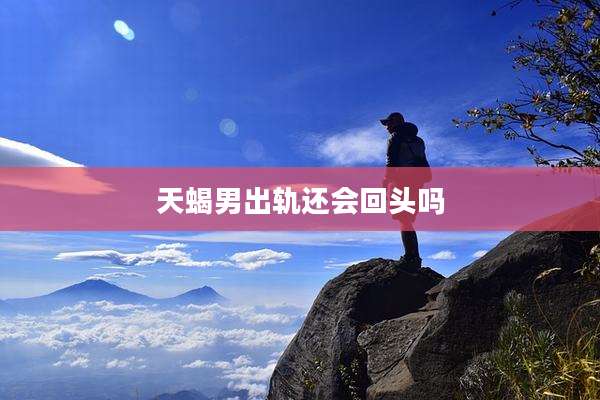 天蝎男出轨还会回头吗
