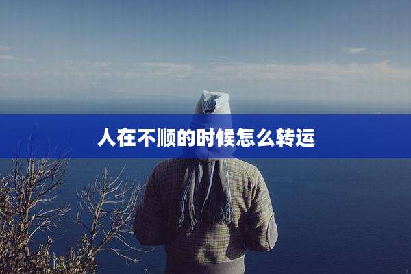 人在不顺的时候怎么转运