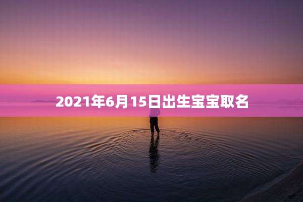 2021年6月15日出生宝宝取名