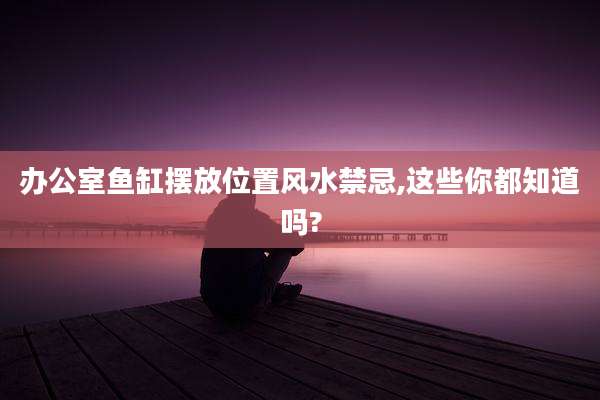办公室鱼缸摆放位置风水禁忌,这些你都知道吗?