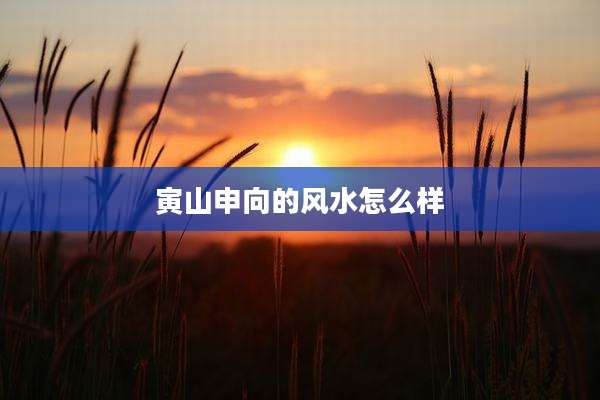 寅山申向的风水怎么样