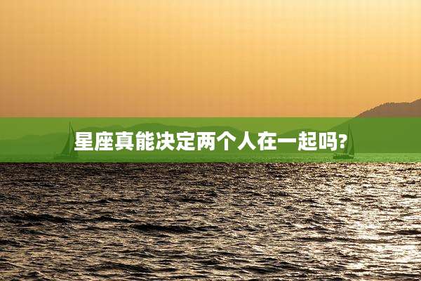 星座真能决定两个人在一起吗?