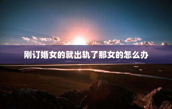 刚订婚女的就出轨了那女的怎么办