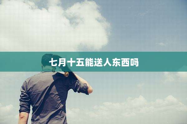 七月十五能送人东西吗