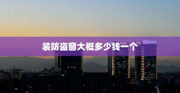 装防盗窗大概多少钱一个