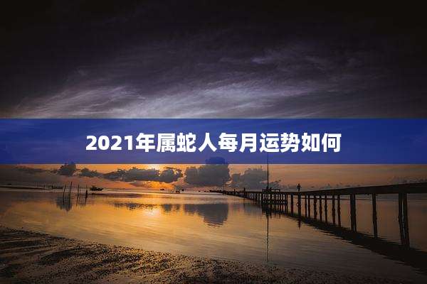 2021年属蛇人每月运势如何