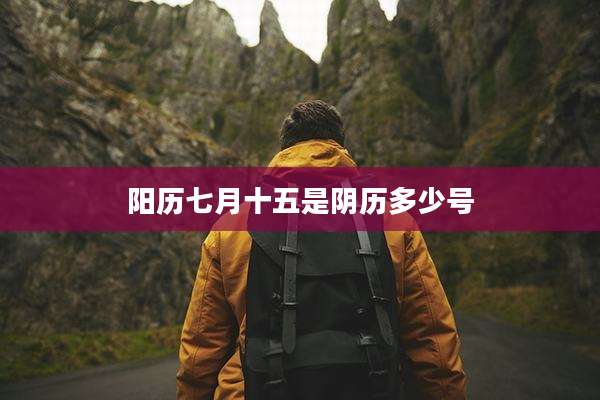 阳历七月十五是阴历多少号
