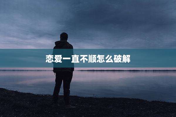 恋爱一直不顺怎么破解
