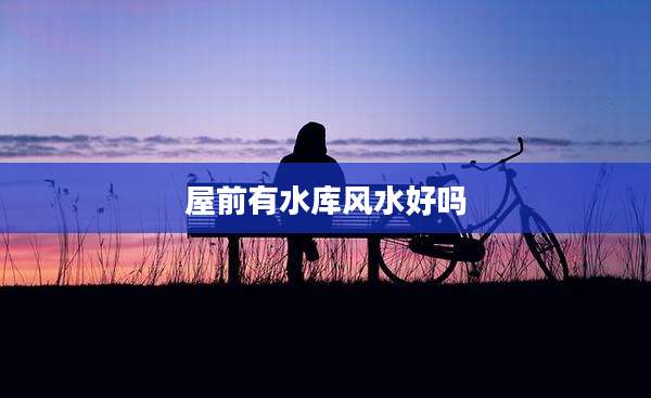 屋前有水库风水好吗